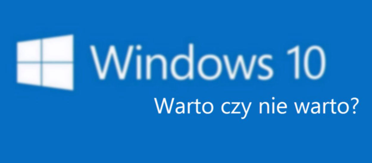 To ostatni moment na decyzję! Dlaczego warto i nie warto aktualizować komputera do Windows 10?