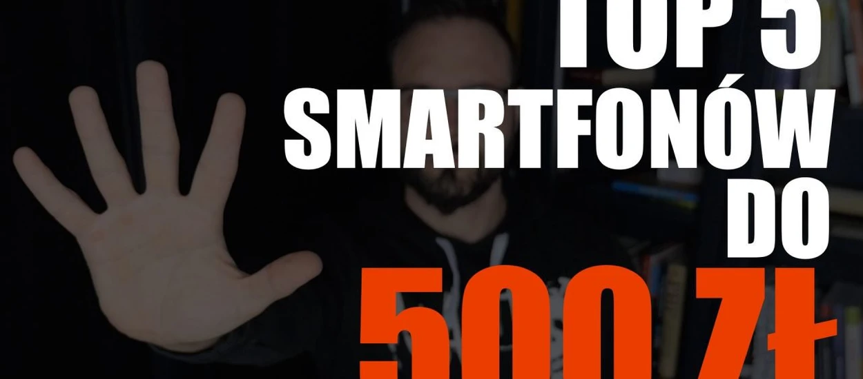 TOP 5 smartfonów do 500 zł. Oto nasze propozycje budżetowych telefonów