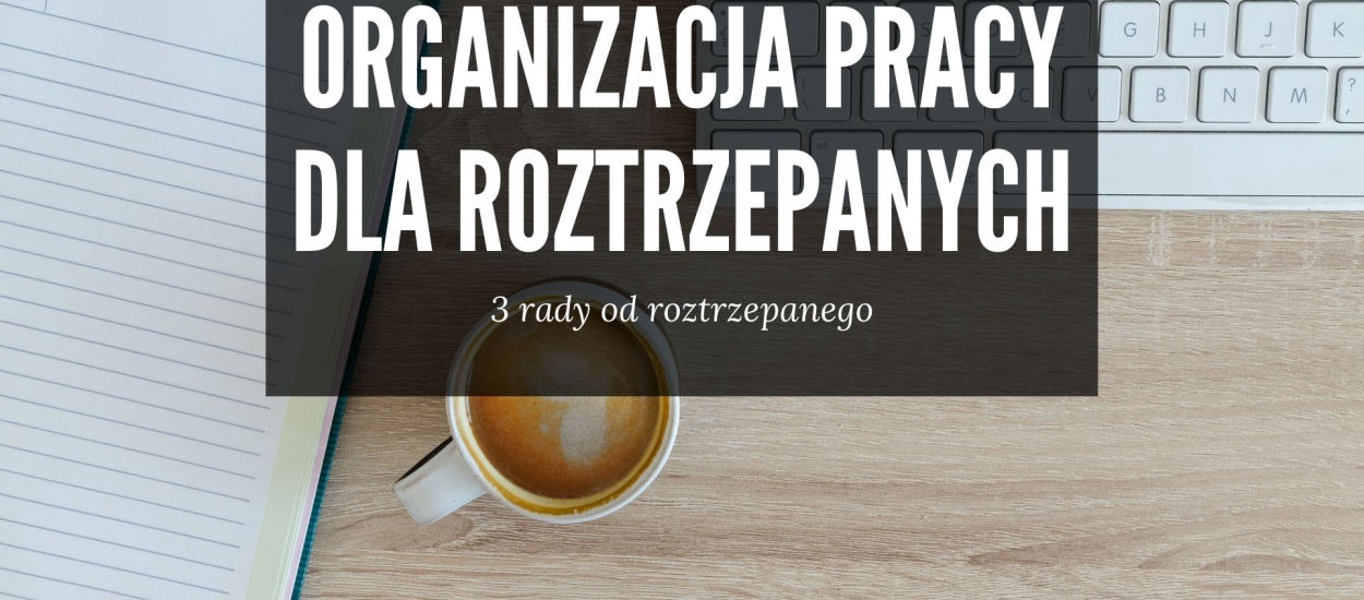 Jesteś roztrzepany? Nie możesz się skupić? 3 rady ode mnie