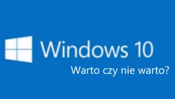 To ostatni moment na decyzję! Dlaczego warto i nie warto aktualizować komputera do Windows 10?