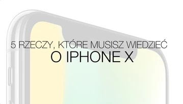 iPhone X - 5 rzeczy, które musisz o nim wiedzieć