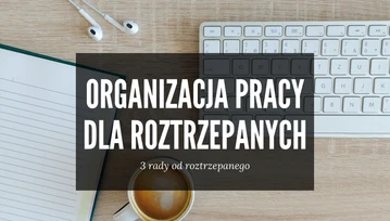 Jesteś roztrzepany? Nie możesz się skupić? 3 rady ode mnie