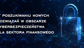 W poszukiwaniu nowych rozwiązań w obszarze cyberbezpieczeństwa dla sektora finansowego