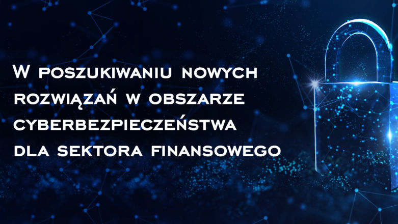 W poszukiwaniu nowych rozwiązań w obszarze cyberbezpieczeństwa dla sektora finansowego
